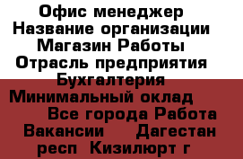 Офис-менеджер › Название организации ­ Магазин Работы › Отрасль предприятия ­ Бухгалтерия › Минимальный оклад ­ 20 000 - Все города Работа » Вакансии   . Дагестан респ.,Кизилюрт г.